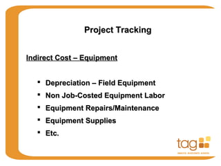 Project TrackingProject Tracking
Indirect Cost – EquipmentIndirect Cost – Equipment
 Depreciation – Field EquipmentDepreciation – Field Equipment
 Non Job-Costed Equipment LaborNon Job-Costed Equipment Labor
 Equipment Repairs/MaintenanceEquipment Repairs/Maintenance
 Equipment SuppliesEquipment Supplies
 Etc.Etc.
 
