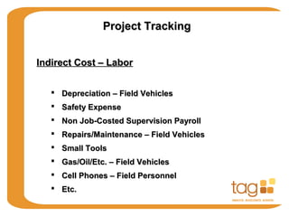 Project TrackingProject Tracking
Indirect Cost – LaborIndirect Cost – Labor
 Depreciation – Field VehiclesDepreciation – Field Vehicles
 Safety ExpenseSafety Expense
 Non Job-Costed Supervision PayrollNon Job-Costed Supervision Payroll
 Repairs/Maintenance – Field VehiclesRepairs/Maintenance – Field Vehicles
 Small ToolsSmall Tools
 Gas/Oil/Etc. – Field VehiclesGas/Oil/Etc. – Field Vehicles
 Cell Phones – Field PersonnelCell Phones – Field Personnel
 Etc.Etc.
 