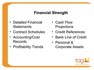 Financial StrengthFinancial Strength
• Detailed Financial
Statements
• Contract Schedules
• Accounting/Cost
Records
• Profitability Trends
• Cash Flow
Projections
• Credit References
• Bank Line of Credit
• Personal &
Corporate Assets
 