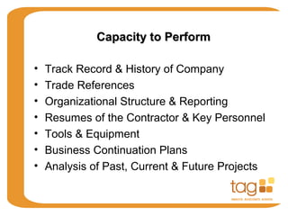 Capacity to PerformCapacity to Perform
• Track Record & History of Company
• Trade References
• Organizational Structure & Reporting
• Resumes of the Contractor & Key Personnel
• Tools & Equipment
• Business Continuation Plans
• Analysis of Past, Current & Future Projects
 