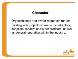 CharacterCharacter
Organizational and owner reputation for fair
Dealing with project owners, subcontractors,
suppliers, lenders and other creditors, as well
as general reputation within the industry.
 