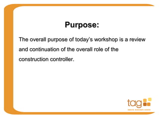 Purpose:Purpose:
The overall purpose of today’s workshop is a reviewThe overall purpose of today’s workshop is a review
and continuation of the overall role of theand continuation of the overall role of the
construction controller.construction controller.
 