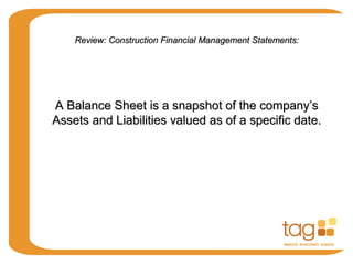 Review: Construction Financial Management Statements:Review: Construction Financial Management Statements:
A Balance Sheet is a snapshot of the company’sA Balance Sheet is a snapshot of the company’s
Assets and Liabilities valued as of a specific date.Assets and Liabilities valued as of a specific date.
 