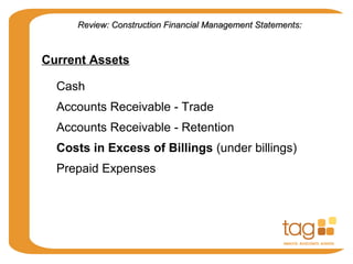 Current Assets
Cash
Accounts Receivable - Trade
Accounts Receivable - Retention
Costs in Excess of Billings (under billings)
Prepaid Expenses
Review: Construction Financial Management Statements:Review: Construction Financial Management Statements:
 