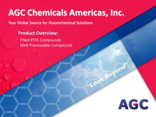 AGC Chemicals Americas, Inc.
–
Product Overview:
Filled PTFE Compounds
Melt Processable Compounds
Your Global Source for Fluorochemical Solutions
 