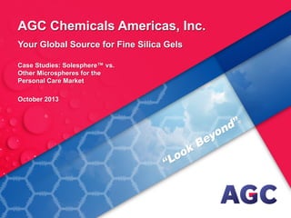 AGC Chemicals Americas, Inc.
Your Global Source for Fine Silica Gels
Case Studies: Solesphere™ vs.
Other Microspheres for the
Personal Care Market
October 2013

 