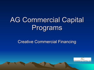 AG Commercial Capital Programs Creative Commercial Financing 