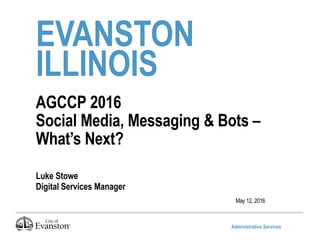 Administrative Services
EVANSTON
ILLINOIS
AGCCP 2016
Social Media, Messaging & Bots –
What’s Next?
Luke Stowe
Digital Services Manager
May 12, 2016
 