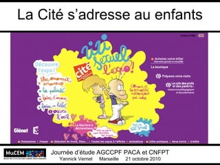 La Cité s’adresse au enfants
Yannick Vernet MuCEM
Université Lumière Lyon 2
Yannick Vernet / Marseille 2.0
Culture des réseaux sociaux et réseaux sociaux pour la culture
Journée d’étude AGCCPF PACA et CNFPT
Yannick Vernet Marseille 21 octobre 2010
 