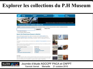 Yannick Vernet MuCEM
Université Lumière Lyon 2
Journée d’étude AGCCPF PACA et CNFPT
Yannick Vernet Marseille 21 octobre 2010
Explorer les collections du P.H Museum
 