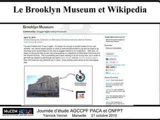 Yannick Vernet MuCEM
Université Lumière Lyon 2
Journée d’étude AGCCPF PACA et CNFPT
Yannick Vernet Marseille 21 octobre 2010
Le Brooklyn Museum et Wikipedia
 