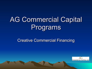 AG Commercial Capital Programs Creative Commercial Financing 