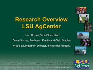 Research Overview
LSU AgCenter
John Russin, Vice-Chancellor
Diane Sasser, Professor, Family and Child Studies
Wade Baumgartner, Director, Intellectual Property
 