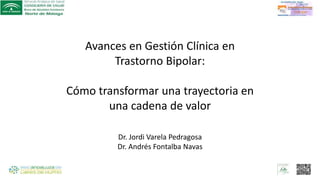 Avances en Gestión Clínica en
Trastorno Bipolar:
Cómo transformar una trayectoria en
una cadena de valor
Dr. Jordi Varela Pedragosa
Dr. Andrés Fontalba Navas
 