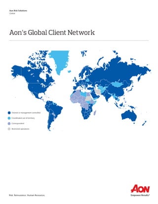 Aon Global Client Network
Owned or management controlled
Correspondent
Coordinated out of territory
Restricted operations
Risk. Reinsurance. Human Resources.
Aon Risk Solutions
Global
Aon’s Global Client Network
 