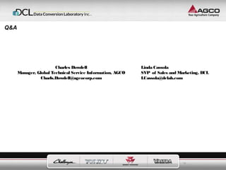 Linda Cassola 
SVP of Sales and Marketing, DCL 
LCassola@dclab.com 
15 
Charles Dowdell 
Manager, Global Technical Service Information, AGCO 
Charls.Dowdell@agcocorp.com 
Q&A 
