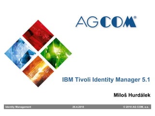Miloš Hurdálek IBM Tivoli Identity Manager 5.1 Identity Management   26.4.2010   © 2010 AG COM, a.s. 
