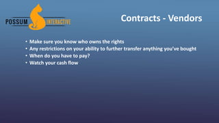 Contracts - Vendors
• Make sure you know who owns the rights
• Any restrictions on your ability to further transfer anything you’ve bought
• When do you have to pay?
• Watch your cash flow
 