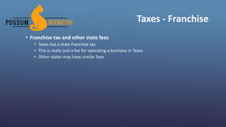 Taxes - Franchise
• Franchise tax and other state fees
• Texas has a state franchise tax
• This is really just a fee for operating a business in Texas
• Other states may have similar fees
 