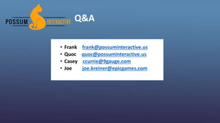 Q&A
• Frank – frank@possuminteractive.us
• Quoc - quoc@possuminteractive.us
• Casey – ccurrie@9gauge.com
• Joe - joe.kreiner@epicgames.com
 