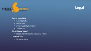 Legal
• Legal structure
• Sole Proprietor
• Partnership
• Limited Liability Company
• Corporation
• Registered agent
• Notices from the state, creditors, others
• Trademarks
• File early, often
 