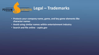 Legal – Trademarks
• Protects your company name, game, and key game elements like
character names
• Avoid using similar names within entertainment industry
• Search and file online - uspto.gov
 