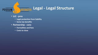 Legal - Legal Structure
• LLC - pros
• Legal protection from liability
• Some tax benefits
• Partnership - cons
• Formalities and fees
• Costs to close
 