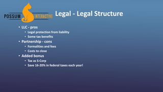 Legal - Legal Structure
• LLC - pros
• Legal protection from liability
• Some tax benefits
• Partnership - cons
• Formalities and fees
• Costs to close
• Added bonus
• Tax as S-Corp
• Save 16-20% in federal taxes each year!
 