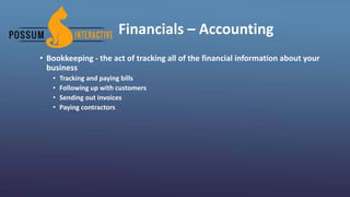 Financials – Accounting
• Bookkeeping - the act of tracking all of the financial information about your
business
• Tracking and paying bills
• Following up with customers
• Sending out invoices
• Paying contractors
 