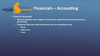 Financials – Accounting
• Chart of Accounts
• Allocate expenses into categories that let you understand how your business is
performing
• Categories help you understand where you are spending money
• Meals
• Engineering
• Travel
 