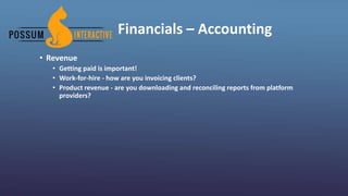 Financials – Accounting
• Revenue
• Getting paid is important!
• Work-for-hire - how are you invoicing clients?
• Product revenue - are you downloading and reconciling reports from platform
providers?
 