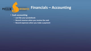 Financials – Accounting
• Cash accounting
• Just like your pocketbook
• Record revenue when you receive the cash
• Record expenses when you make a payment
 