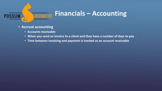 Financials – Accounting
• Accrual accounting
• Accounts receivable
• When you send an invoice to a client and they have a number of days to pay
• Time between invoicing and payment is tracked as an account receivable
 