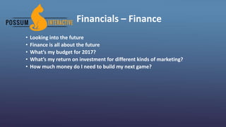 Financials – Finance
• Looking into the future
• Finance is all about the future
• What’s my budget for 2017?
• What’s my return on investment for different kinds of marketing?
• How much money do I need to build my next game?
 
