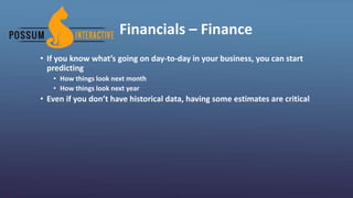 Financials – Finance
• If you know what’s going on day-to-day in your business, you can start
predicting
• How things look next month
• How things look next year
• Even if you don’t have historical data, having some estimates are critical
 