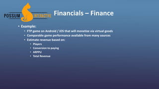 Financials – Finance
• Example:
• FTP game on Android / iOS that will monetize via virtual goods
• Comparable game performance available from many sources
• Estimate revenue based on:
• Players
• Conversion to paying
• ARPPU
• Total Revenue
 