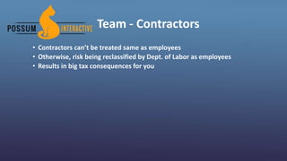 Team - Contractors
• Contractors can’t be treated same as employees
• Otherwise, risk being reclassified by Dept. of Labor as employees
• Results in big tax consequences for you
 