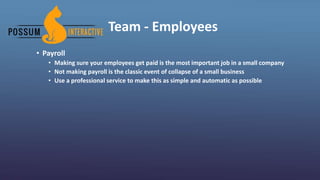 Team - Employees
• Payroll
• Making sure your employees get paid is the most important job in a small company
• Not making payroll is the classic event of collapse of a small business
• Use a professional service to make this as simple and automatic as possible
 