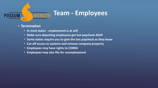 Team - Employees
• Termination
• In most states - employment is at will
• Make sure departing employees get last paycheck ASAP
• Some states require you to give the last paycheck as they leave
• Cut off access to systems and remove company property
• Employees may have rights to COBRA
• Employees may also file for unemployment
 