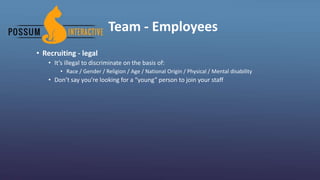 Team - Employees
• Recruiting - legal
• It’s illegal to discriminate on the basis of:
• Race / Gender / Religion / Age / National Origin / Physical / Mental disability
• Don’t say you’re looking for a “young” person to join your staff
 
