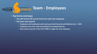 Team - Employees
• Tax forms and taxes
• You will need to fill out tax forms for each new employee
• Pay taxes each payroll
• Employers and employees each must pay Social Security and Medicare tax - 7.65%
• Employers may also need to pay federal unemployment tax
• May need to pay 6% of the first $7000 in wages for each employee
 