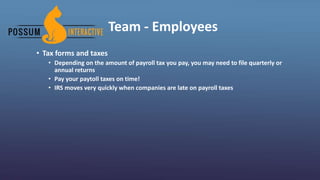 Team - Employees
• Tax forms and taxes
• Depending on the amount of payroll tax you pay, you may need to file quarterly or
annual returns
• Pay your paytoll taxes on time!
• IRS moves very quickly when companies are late on payroll taxes
 