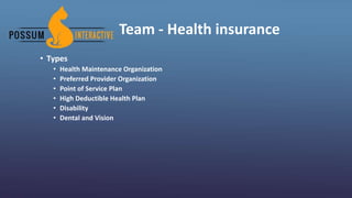 Team - Health insurance
• Types
• Health Maintenance Organization
• Preferred Provider Organization
• Point of Service Plan
• High Deductible Health Plan
• Disability
• Dental and Vision
 