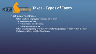 Taxes - Types of Taxes
• Self-employment taxes
• When you have employees, you must cover their:
• SS and medicare taxes
• Federal income tax withholding
• Federal unemployment tax
• When you are reporting your own revenue for tax purposes, you can deduct the taxes
that your employer would otherwise pay
 