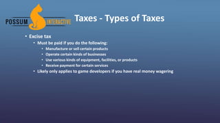 Taxes - Types of Taxes
• Excise tax
• Must be paid if you do the following:
• Manufacture or sell certain products
• Operate certain kinds of businesses
• Use various kinds of equipment, facilities, or products
• Receive payment for certain services
• Likely only applies to game developers if you have real money wagering
 