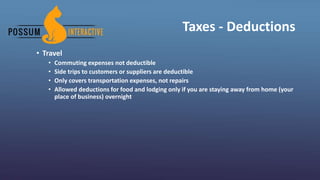 Taxes - Deductions
• Travel
• Commuting expenses not deductible
• Side trips to customers or suppliers are deductible
• Only covers transportation expenses, not repairs
• Allowed deductions for food and lodging only if you are staying away from home (your
place of business) overnight
 