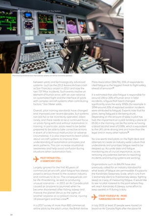 Aviation Risk 2020: Safety And The State Of The Nation
between pilots and technologically advanced
systems– such as the 2013 Asiana Airlines crash
at San Francisco airport in 2013 and now the
two 737 Max incidents. Such events involve an
element of human error, with an over-reliance
on automated flight and the interface of pilots
with complex aircraft systems often contributing
factors,” Van Meter adds.
Overall, pilot training standards have changed
and improved over recent decades, but systems
can still fail or be incorrectly operated, albeit
rarely, and there needs to be a continued focus
on pilots flying with and without automation in
training. In particular, pilots need to be better
prepared to be able to take corrective actions
in event of a technical malfunction or adverse
circumstance. It is also important to teach pilots
about aircraft systems to improve their
understanding of automation principles and
work patterns. This can increase situational
awareness and help avoid confusion during
situations when automation fails.
PILOT FATIGUE STILL
A SIGNIFICANT ISSUE
Largely ignored for the first 40 years of
commercial jet aircraft, pilot fatigue has always
posed a serious threat to the aviation industry
and continues to do so. The consequences can
be life-threatening, as well as producing
unusual scenarios – in 2011 an Air Canada pilot
caused an airplane to plummet when he
became disoriented after falling asleep and
mistook the planet Venus as the lights of
another airplane on a collision course, injuring
14 passengers and two crew14
.
In a 2017 survey of more than 800 commercial
airline pilots by the pilot’s union, the British Airline
Pilots Association (BALPA), 55% of respondents
cited fatigue as the biggest threat to flight safety,
ahead of terrorism15
.
It is estimated that pilot fatigue is responsible for
around 15% to 20% of human error in fatal
accidents, a figure that hasn’t changed
significantly since the early 1990s (for example in
1994 around 20% of reported aviation incidents
were attributed to fatigue). Experts note that for
pilots, being fatigued is like being drunk.
Depending on the amount of sleep a pilot has
had, the impairment on a pilot landing a plane at
05:00 in the morning can be the same as having
a blood alcohol level of 0.08%, which is equivalent
to the UK’s drink-driving limit and more than the
legal limit in many other nations16
.
No one wants tired pilots on the flight deck and
attempts to create an industry-wide culture that
understands and prioritizes fatigue need to be
stepped up. Accurate data and fatigue
monitoring are of crucial importance, as are
removing any potential barriers to reporting
incidents and ensuring systems are working.
Organizations such as BALPA have also
previously called for an industry standard for
what levels of fatigue are permissable. It supports
the Karolinska Sleepiness Scale, which runs from
1 (extremely alert) to 9 (extremely sleepy, fighting
sleep) as a way of measuring fatigue. It would like
to see no pilot rostered to the point where they
will reach Karolinska 8 (sleepy, some effort to
keep awake) or 9 during a duty.
STRAP YOURSELF IN – MORE
TURBULENCE ON THE WAY
In July 2019, at least 37 people were injured on
board an Air Canada flight after the plane hit
Pilot training standards have improved but systems can still be incorrectly operated
18
 