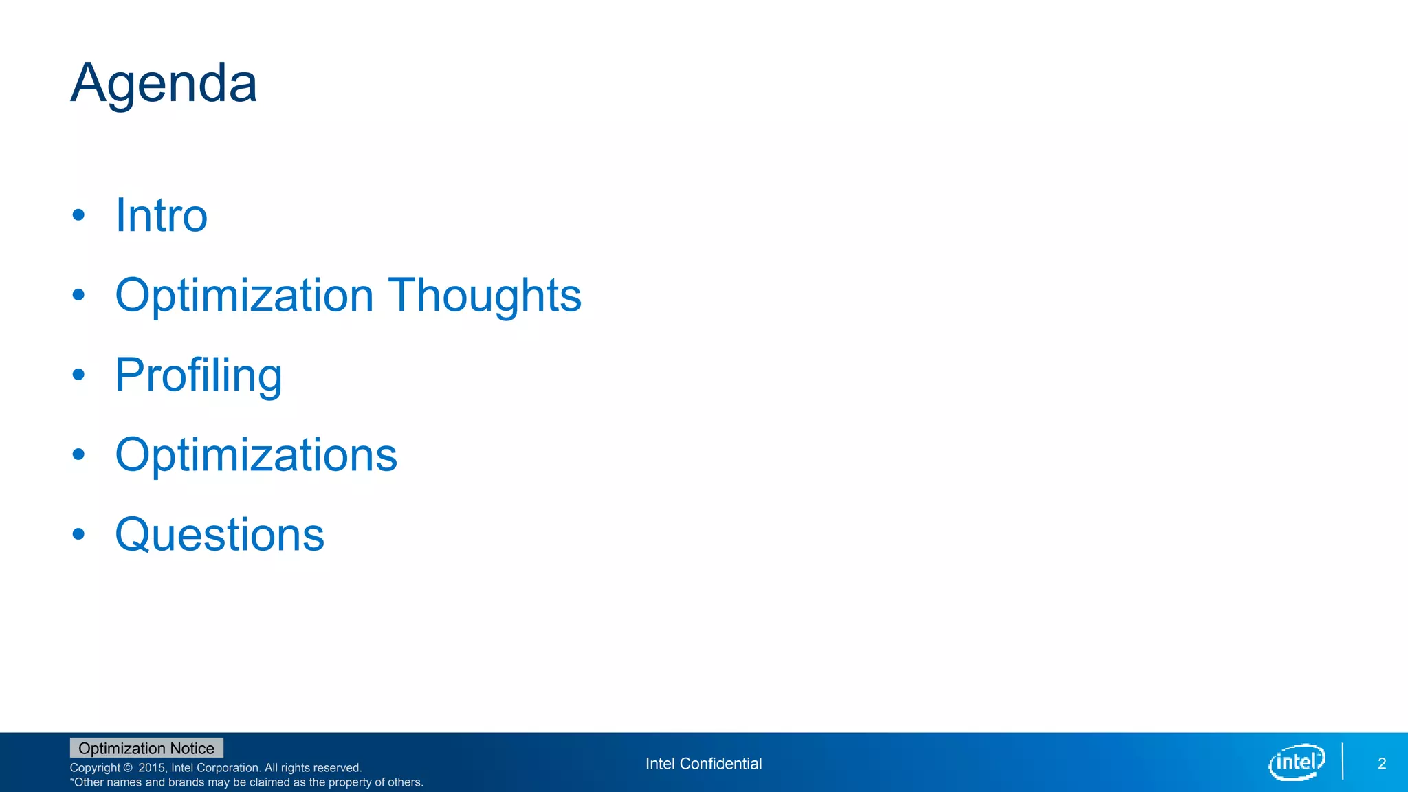 Copyright © 2015, Intel Corporation. All rights reserved.
*Other names and brands may be claimed as the property of others.
Optimization Notice
Intel Confidential 2
Agenda
• Intro
• Optimization Thoughts
• Profiling
• Optimizations
• Questions
 