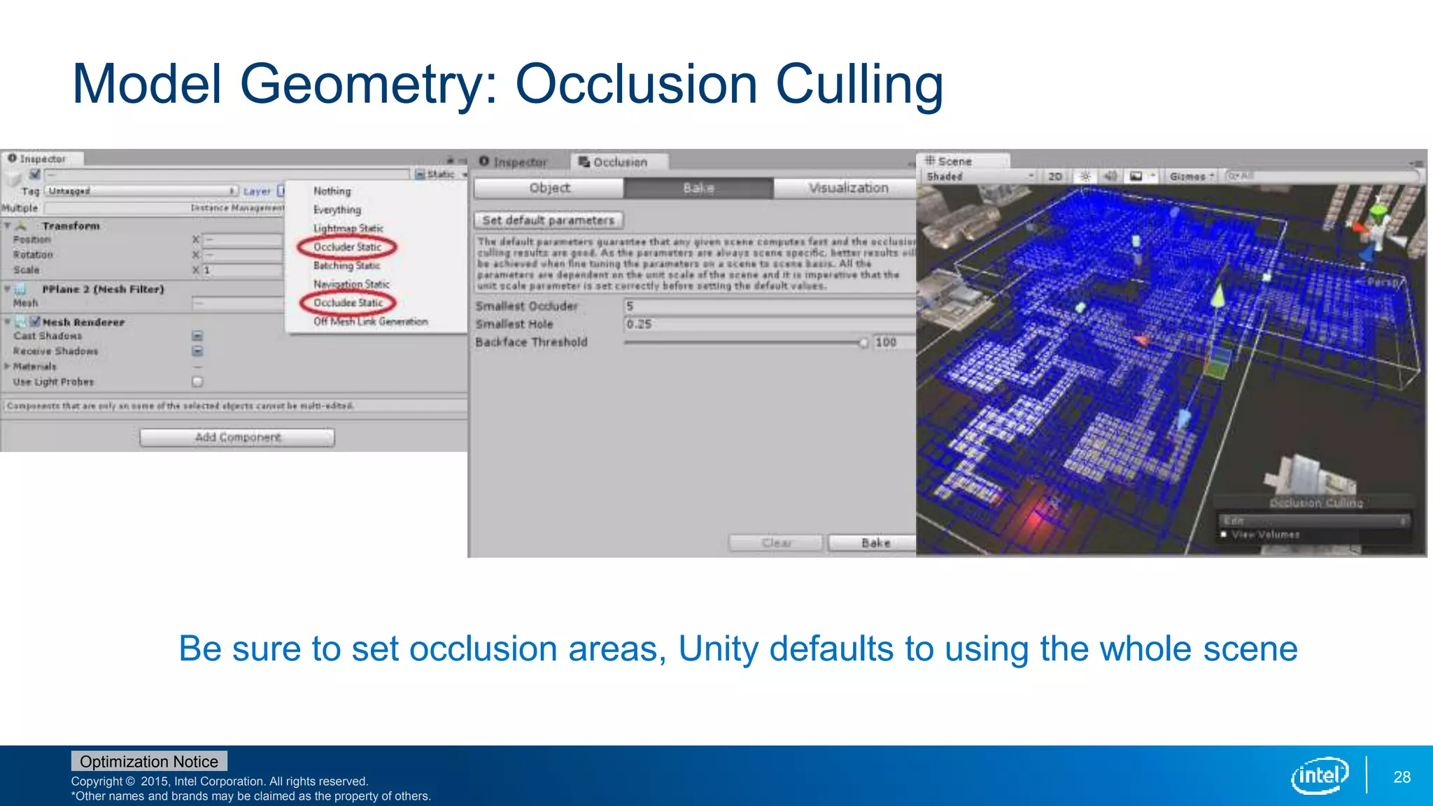 Copyright © 2015, Intel Corporation. All rights reserved.
*Other names and brands may be claimed as the property of others.
Optimization Notice
28
Model Geometry: Occlusion Culling
Be sure to set occlusion areas, Unity defaults to using the whole scene
 