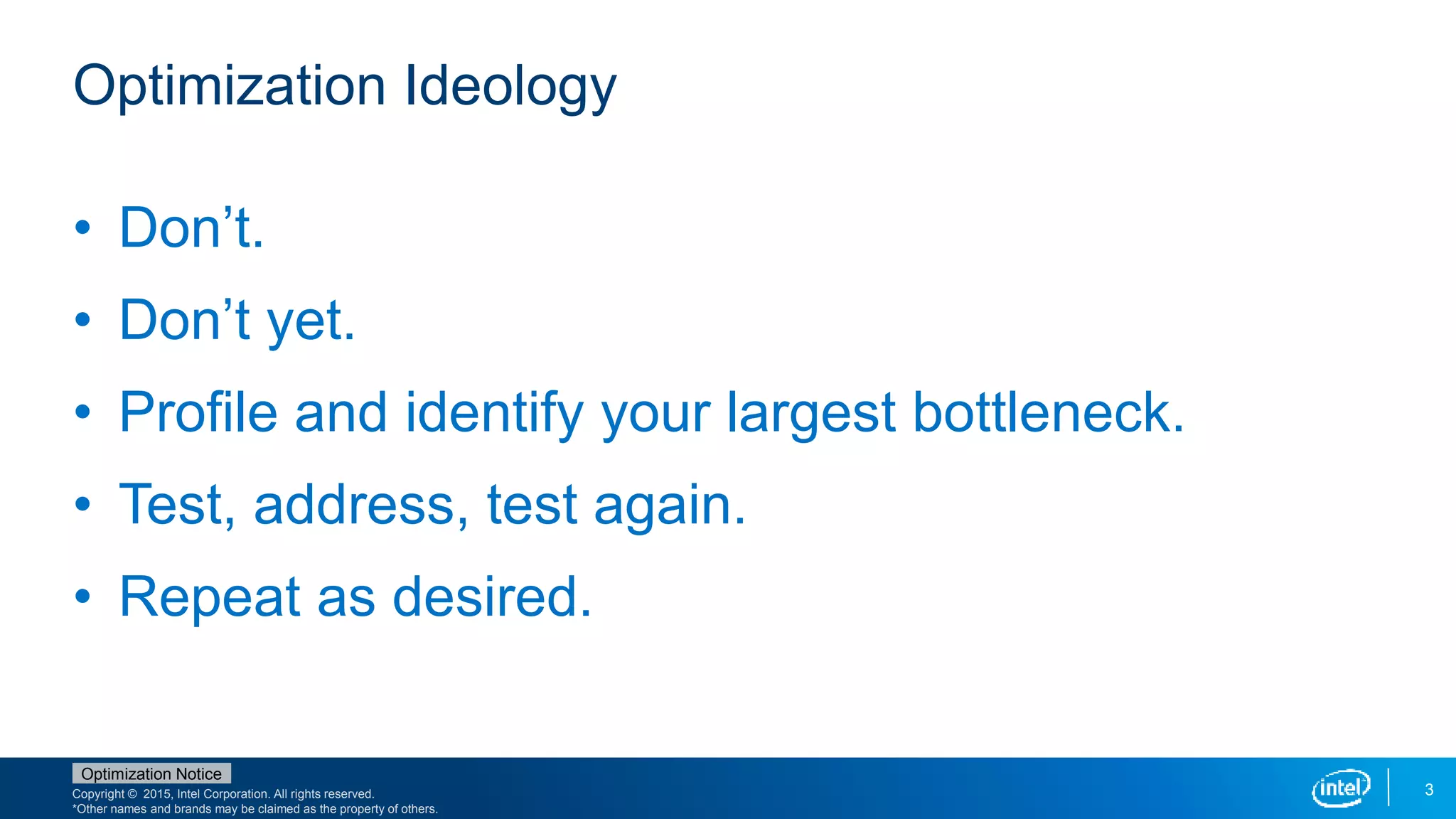 Copyright © 2015, Intel Corporation. All rights reserved.
*Other names and brands may be claimed as the property of others.
Optimization Notice
3
Optimization Ideology
• Don’t.
• Don’t yet.
• Profile and identify your largest bottleneck.
• Test, address, test again.
• Repeat as desired.
 
